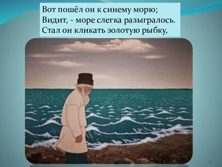 Вот пошёл он к синему морю; Видит, - море слегка разыгралось. Стал он кликать золотую рыбку,