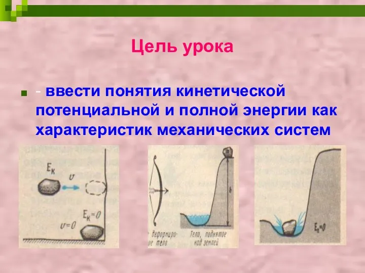 Цель урока - ввести понятия кинетической потенциальной и полной энергии как характеристик механических систем