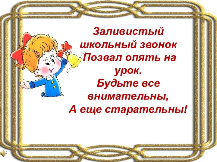 Заливистый школьный звонок Позвал опять на урок. Будьте все внимательны, А еще старательны!