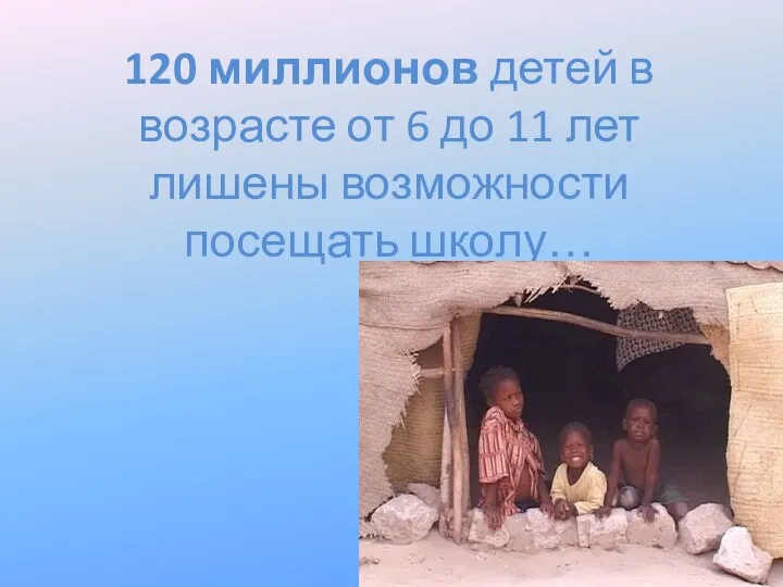 120 миллионов детей в возрасте от 6 до 11 лет лишены возможности посещать школу…