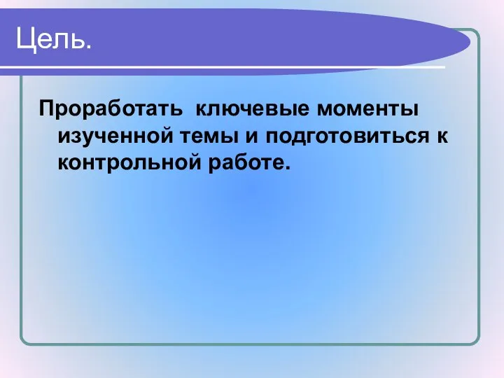 Проработать ключевые моменты изученной темы и подготовиться к контрольной работе. Цель.