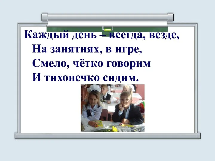 Каждый день – всегда, везде, На занятиях, в игре, Смело, чётко говорим И тихонечко сидим.