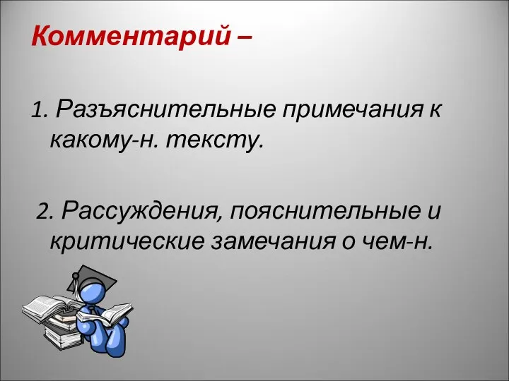 Комментарий – 1. Разъяснительные примечания к какому-н. тексту. 2. Рассуждения, пояснительные и критические замечания о чем-н.