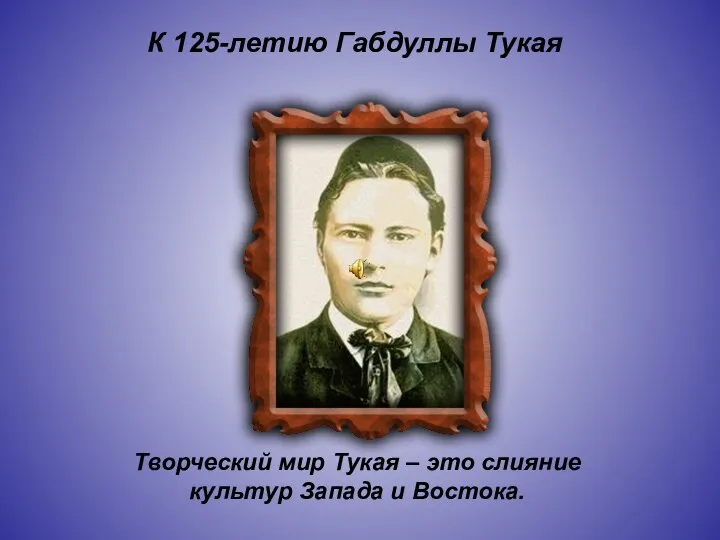 К 125-летию Габдуллы Тукая Творческий мир Тукая – это слияние культур Запада и Востока.