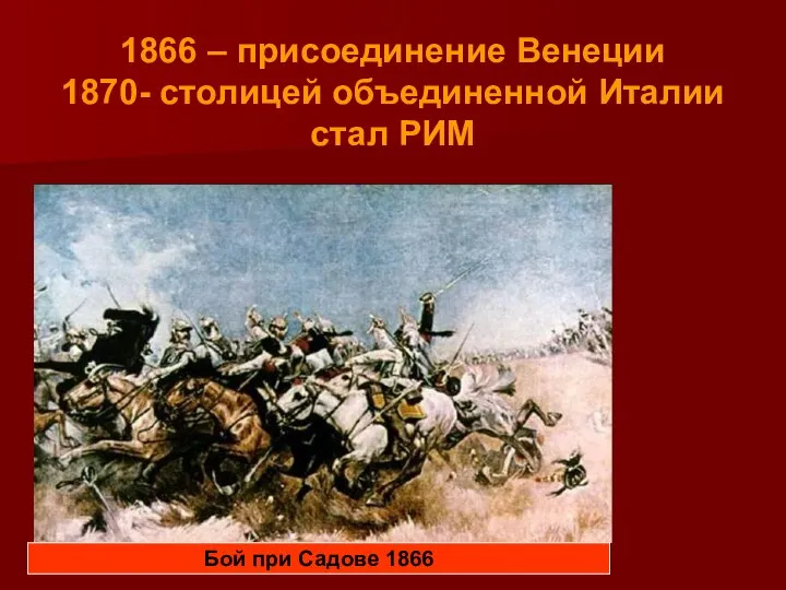 1866 – присоединение Венеции 1870- столицей объединенной Италии стал РИМ Бой при Садове 1866