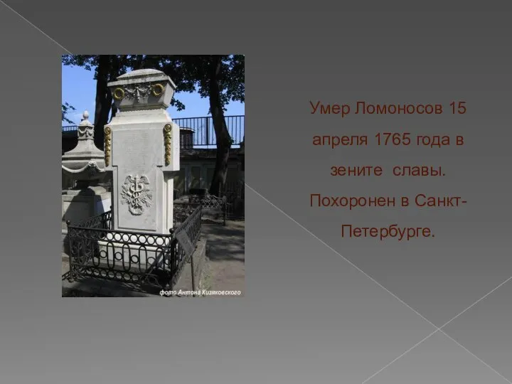 Умер Ломоносов 15 апреля 1765 года в зените славы. Похоронен в Санкт-Петербурге.