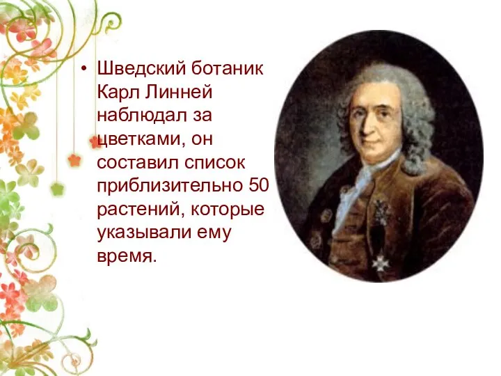 Шведский ботаник Карл Линней наблюдал за цветками, он составил список приблизительно