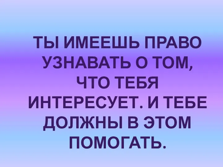 ТЫ ИМЕЕШЬ ПРАВО УЗНАВАТЬ О ТОМ, ЧТО ТЕБЯ ИНТЕРЕСУЕТ. И ТЕБЕ ДОЛЖНЫ В ЭТОМ ПОМОГАТЬ.