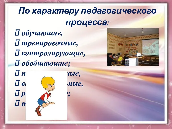 По характеру педагогического процесса: обучающие, тренировочные, контролирующие, обобщающие; познавательные, воспитательные, развивающие; творческие;