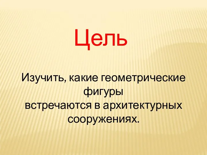 Цель Изучить, какие геометрические фигуры встречаются в архитектурных сооружениях.