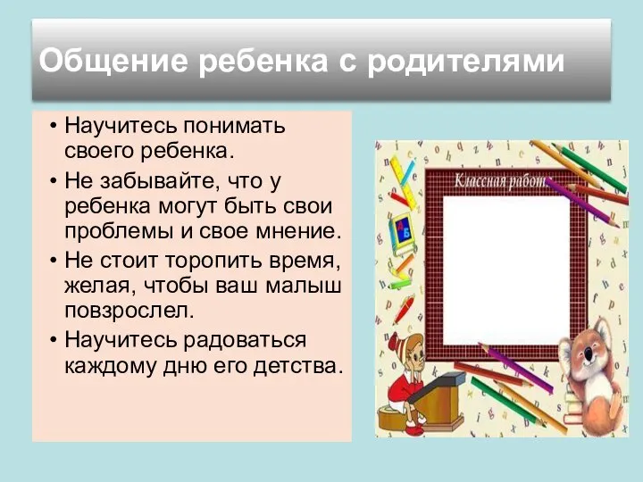 Научитесь понимать своего ребенка. Не забывайте, что у ребенка могут быть