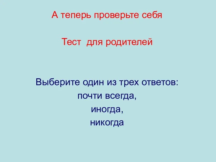 А теперь проверьте себя Тест для родителей Выберите один из трех ответов: почти всегда, иногда, никогда