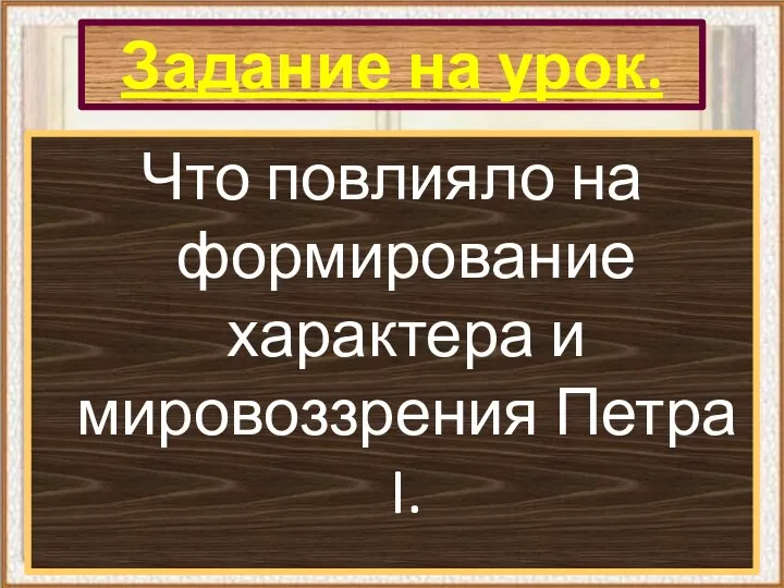 Задание на урок. Что повлияло на формирование характера и мировоззрения Петра I.