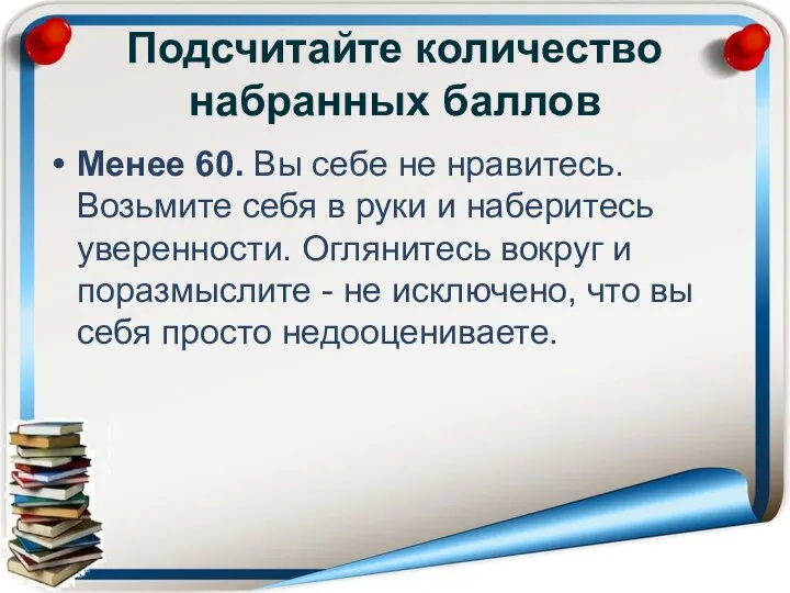 Подсчитайте количество набранных баллов Менее 60. Вы себе не нравитесь. Возьмите