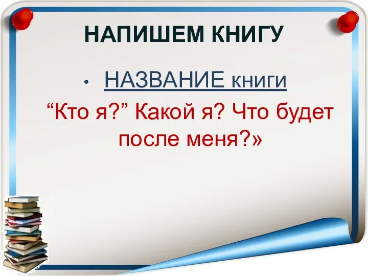 НАПИШЕМ КНИГУ НАЗВАНИЕ книги “Кто я?” Какой я? Что будет после меня?»