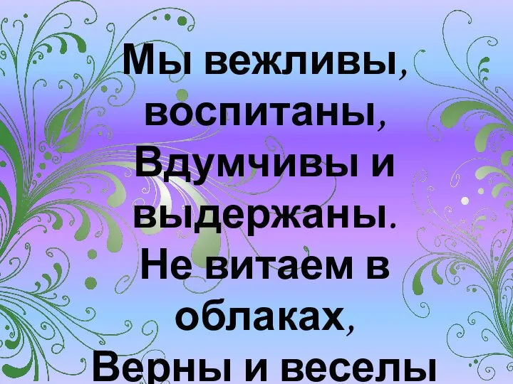 Мы вежливы, воспитаны, Вдумчивы и выдержаны. Не витаем в облаках, Верны