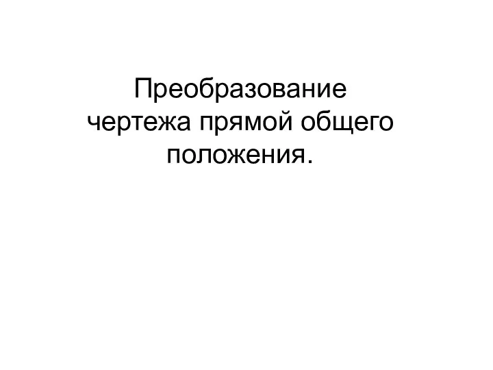 Преобразование чертежа прямой общего положения.