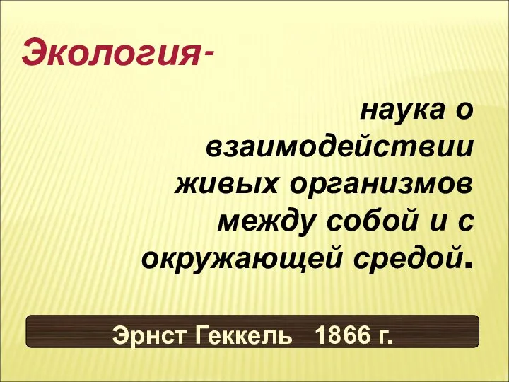 Экология- наука о взаимодействии живых организмов между собой и с окружающей средой. Эрнст Геккель 1866 г.