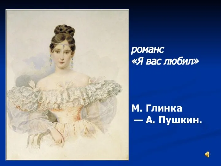 романс «Я вас любил» М. Глинка — А. Пушкин.