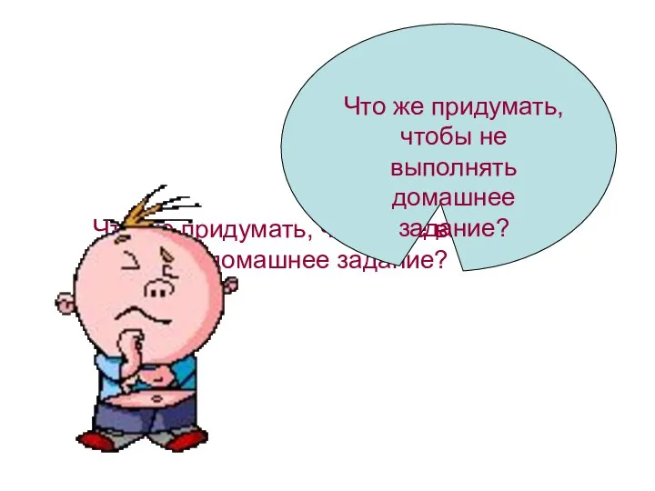 Что же придумать, чтобы не выполнять домашнее задание? Что же придумать, чтобы не выполнять домашнее задание?