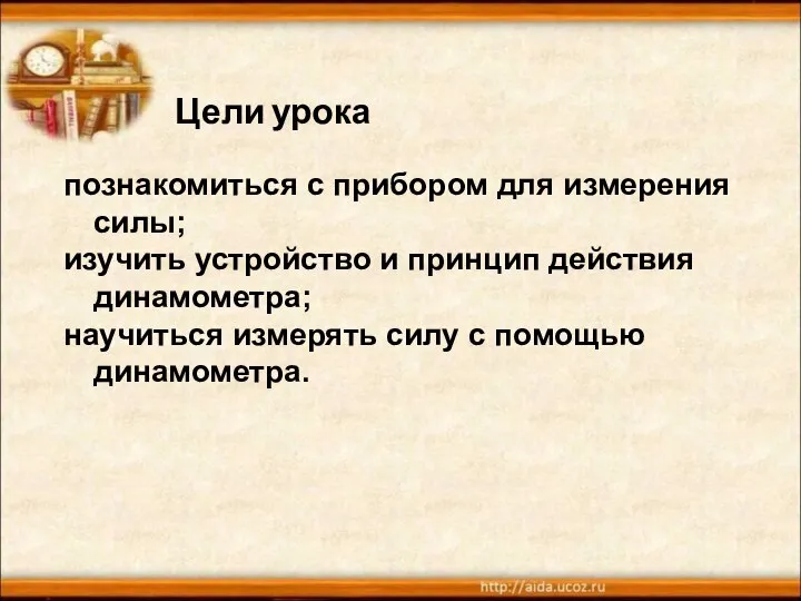 Цели урока познакомиться с прибором для измерения силы; изучить устройство и