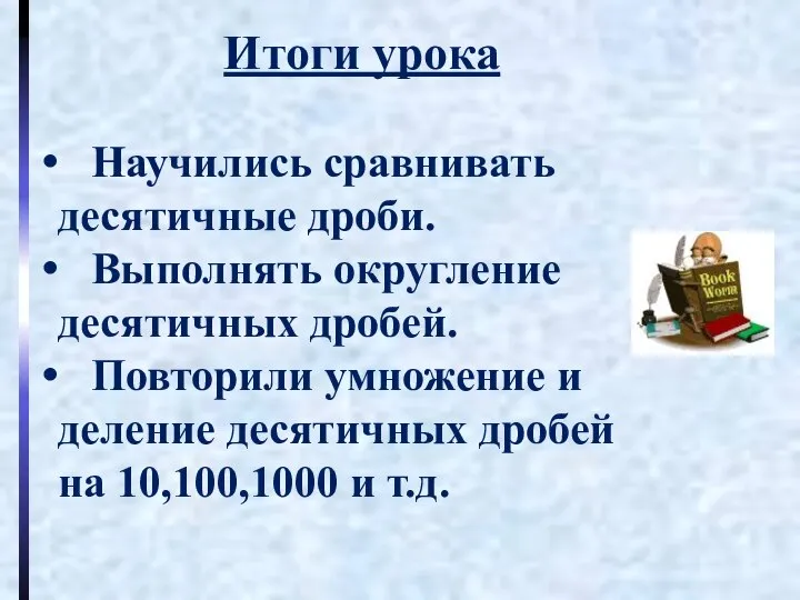 Итоги урока Научились сравнивать десятичные дроби. Выполнять округление десятичных дробей. Повторили