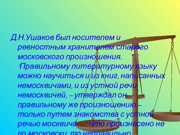 Д.Н.Ушаков был носителем и ревностным хранителем старого московского произношения. "Правильному литературному