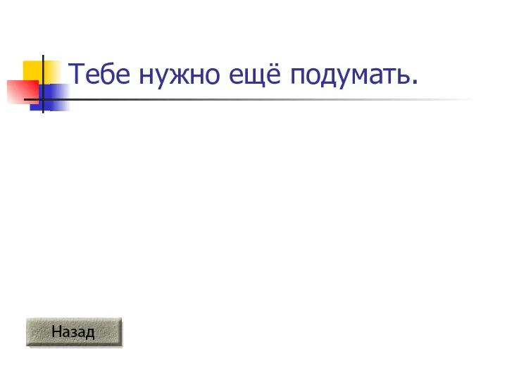 Тебе нужно ещё подумать.