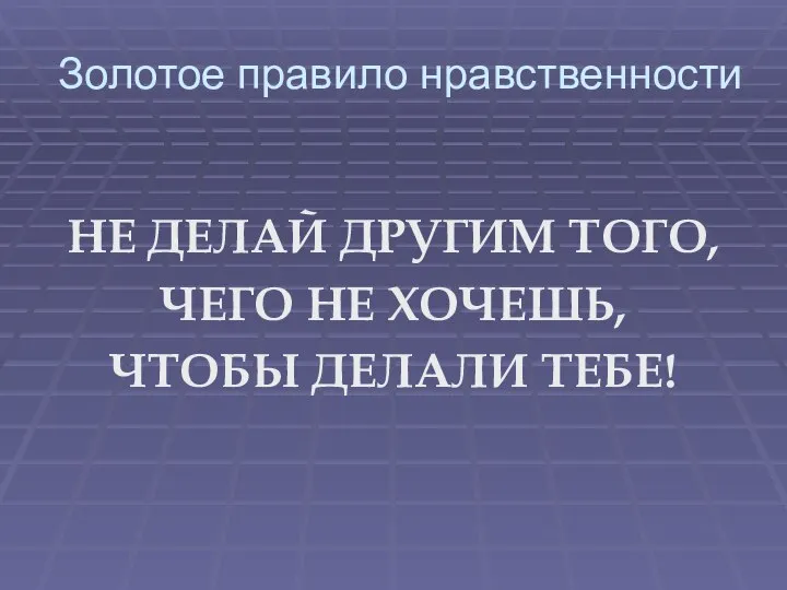 Золотое правило нравственности НЕ ДЕЛАЙ ДРУГИМ ТОГО, ЧЕГО НЕ ХОЧЕШЬ, ЧТОБЫ ДЕЛАЛИ ТЕБЕ!