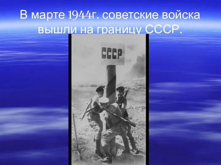 В марте 1944г. советские войска вышли на границу СССР.