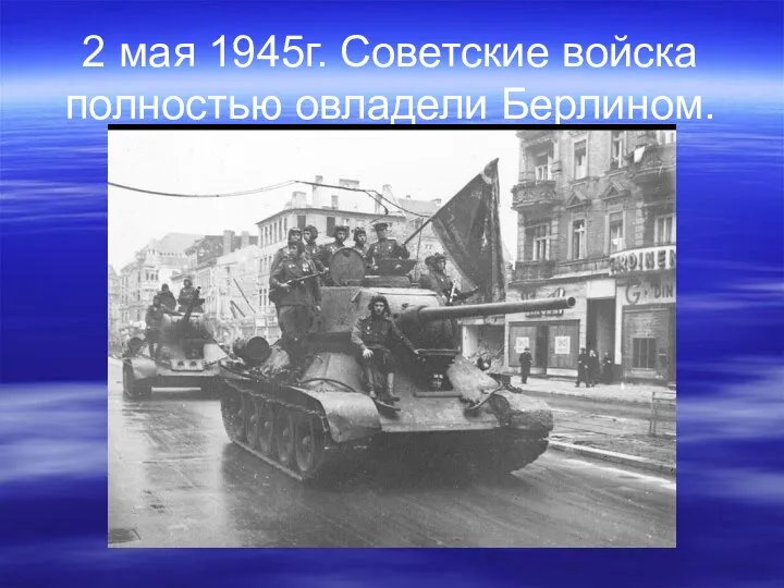 2 мая 1945г. Советские войска полностью овладели Берлином.