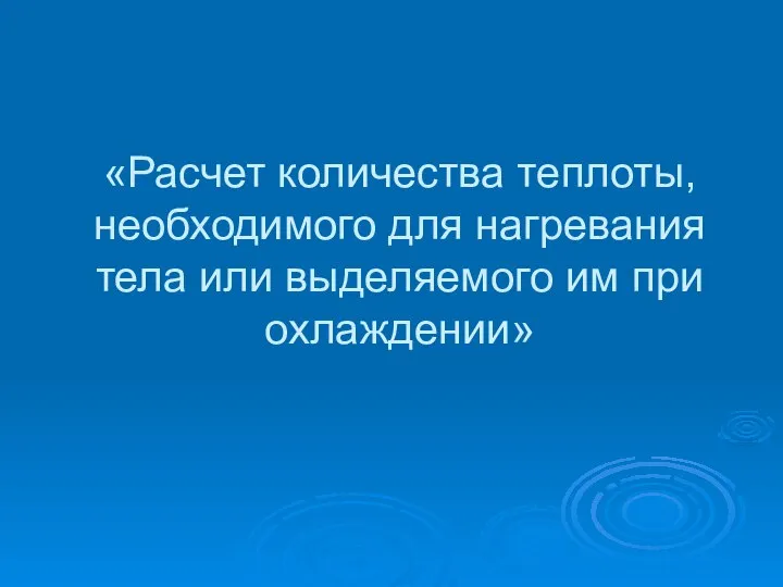 «Расчет количества теплоты, необходимого для нагревания тела или выделяемого им при охлаждении»