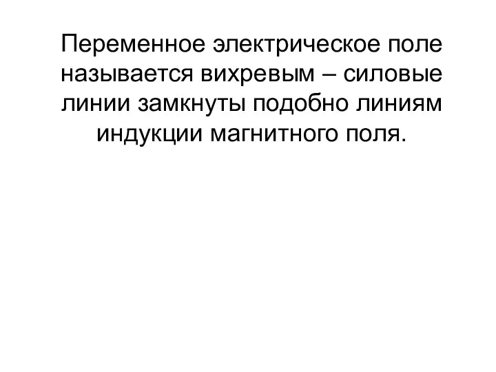 Переменное электрическое поле называется вихревым – силовые линии замкнуты подобно линиям индукции магнитного поля.