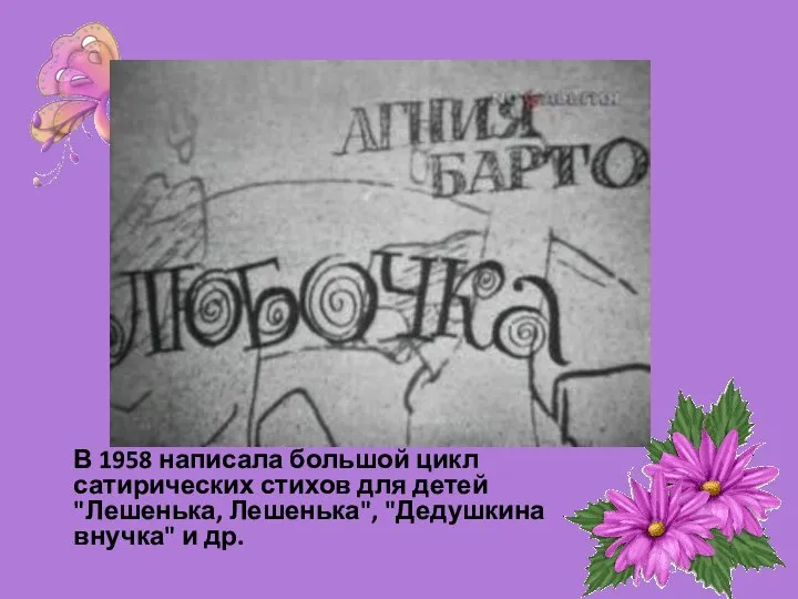 В 1958 написала большой цикл сатирических стихов для детей "Лешенька, Лешенька", "Дедушкина внучка" и др.