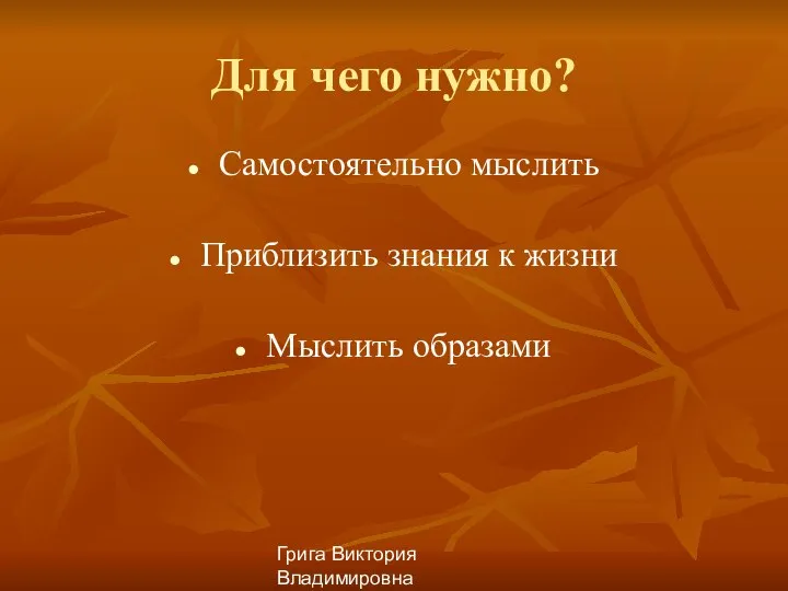 Грига Виктория Владимировна Для чего нужно? Самостоятельно мыслить Приблизить знания к жизни Мыслить образами