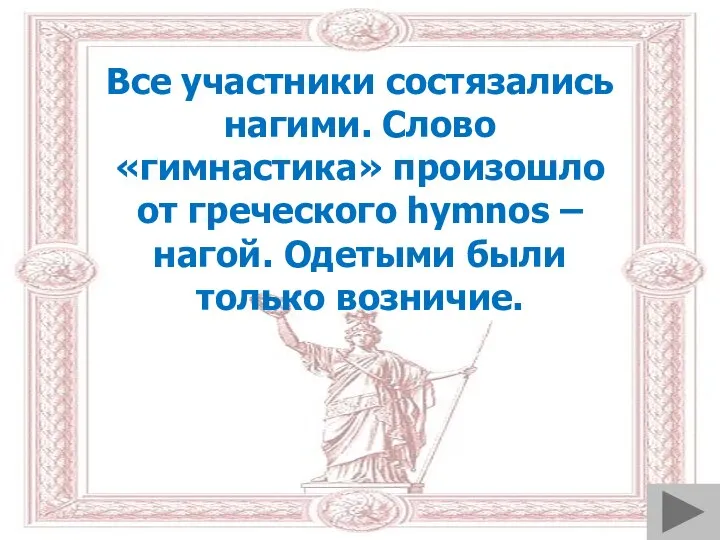 Все участники состязались нагими. Слово «гимнастика» произошло от греческого hymnos – нагой. Одетыми были только возничие.