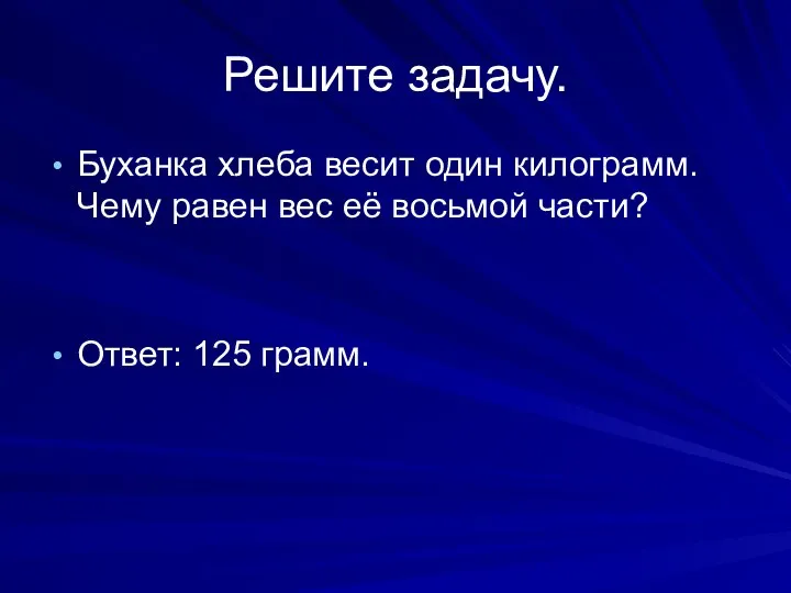 Решите задачу. Буханка хлеба весит один килограмм. Чему равен вес её восьмой части? Ответ: 125 грамм.