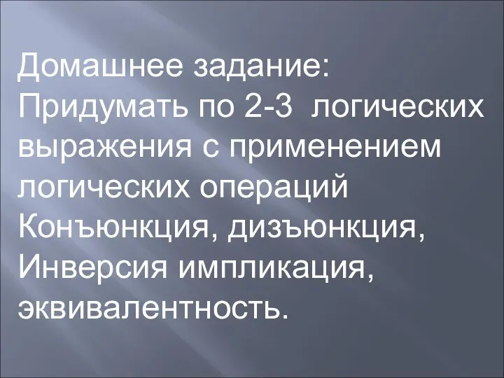 Домашнее задание: Придумать по 2-3 логических выражения с применением логических операций Конъюнкция, дизъюнкция, Инверсия импликация, эквивалентность.