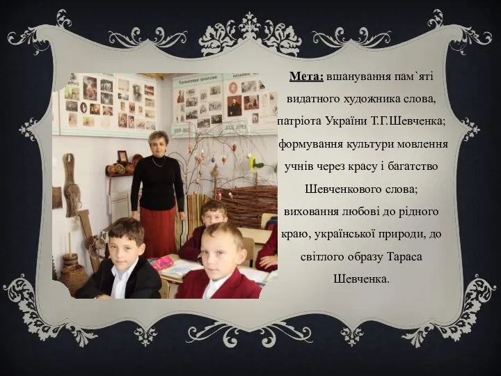 Мета: вшанування пам`яті видатного художника слова, патріота України Т.Г.Шевченка; формування культури