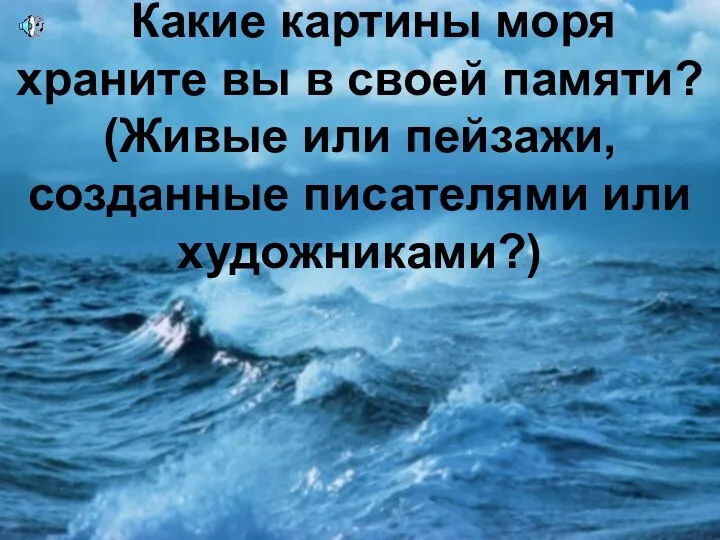 Какие картины моря храните вы в своей памяти? (Живые или пейзажи, созданные писателями или художниками?)