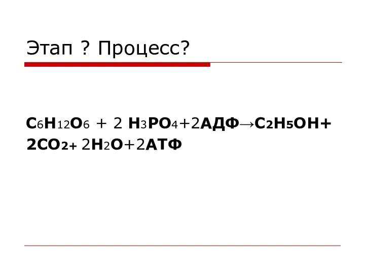 Этап ? Процесс? C6H12O6 + 2 H3PO4+2АДФ→С2Н5OH+ 2СО2+ 2H2O+2АТФ