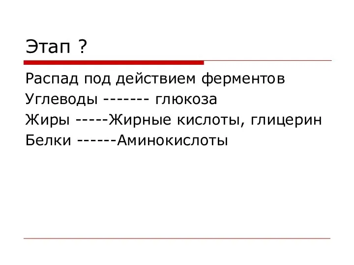 Этап ? Распад под действием ферментов Углеводы ------- глюкоза Жиры -----Жирные кислоты, глицерин Белки ------Аминокислоты