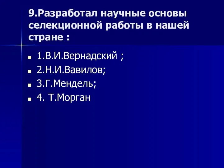 9.Разработал научные основы селекционной работы в нашей стране : 1.В.И.Вернадский ; 2.Н.И.Вавилов; 3.Г.Мендель; 4. Т.Морган