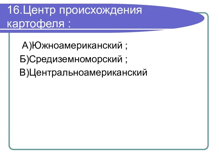 16.Центр происхождения картофеля : А)Южноамериканский ; Б)Средиземноморский ; В)Центральноамериканский