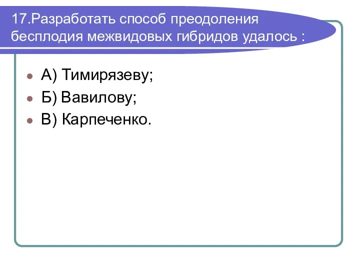 17.Разработать способ преодоления бесплодия межвидовых гибридов удалось : А) Тимирязеву; Б) Вавилову; В) Карпеченко.