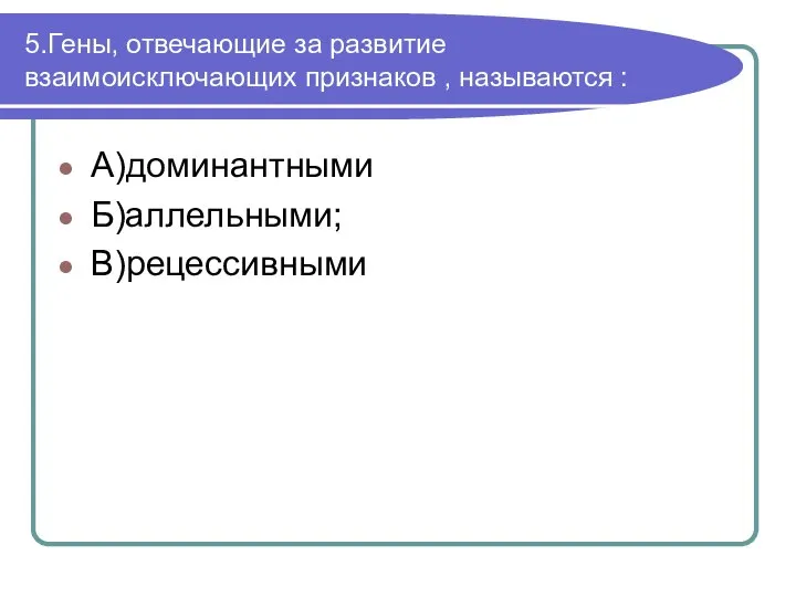 5.Гены, отвечающие за развитие взаимоисключающих признаков , называются : А)доминантными Б)аллельными; В)рецессивными