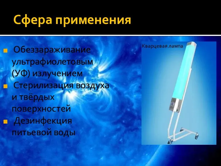 Сфера применения Обеззараживание ультрафиолетовым (УФ) излучением Стерилизация воздуха и твёрдых поверхностей Дезинфекция питьевой воды Кварцевая лампа