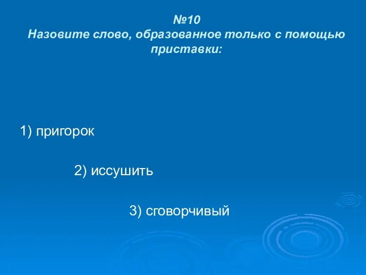 №10 Назовите слово, образованное только с помощью приставки: 1) пригорок 2) иссушить 3) сговорчивый