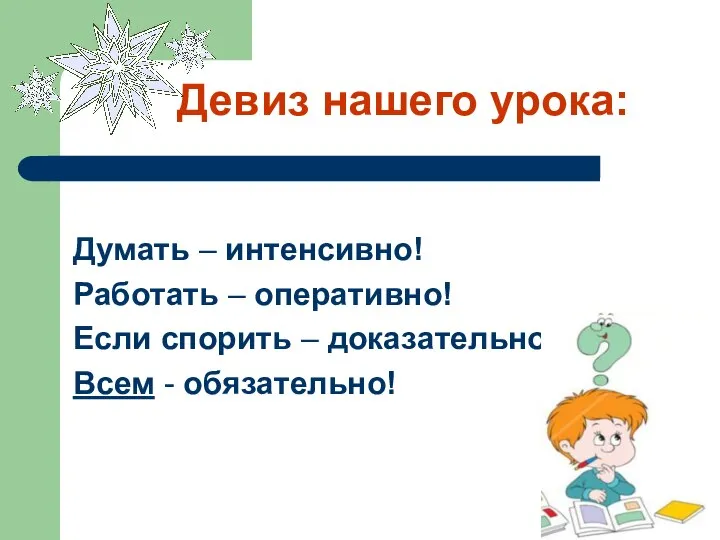 Девиз нашего урока: Думать – интенсивно! Работать – оперативно! Если спорить – доказательно! Всем - обязательно!