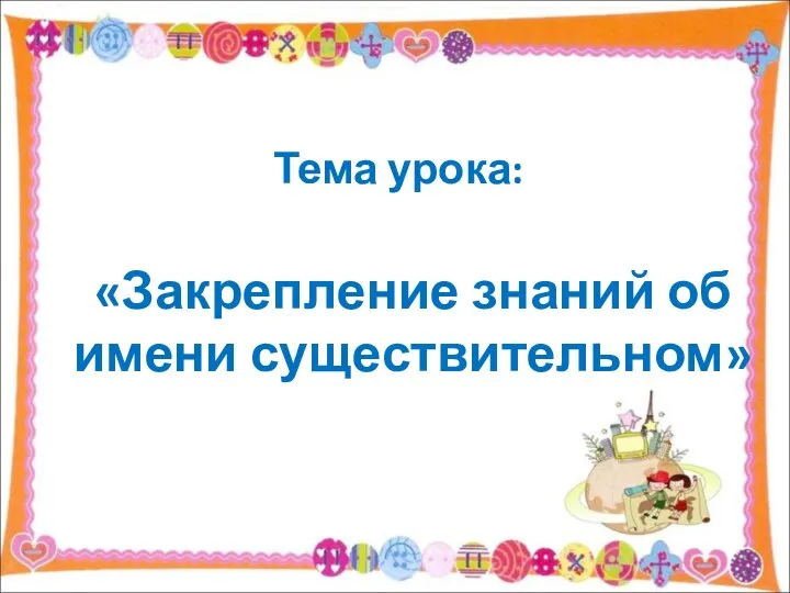 Тема урока: «Закрепление знаний об имени существительном»